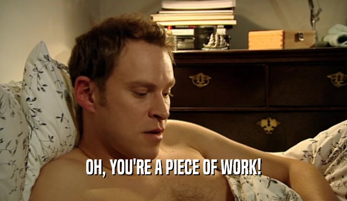 OH, YOU'RE A PIECE OF WORK!
  