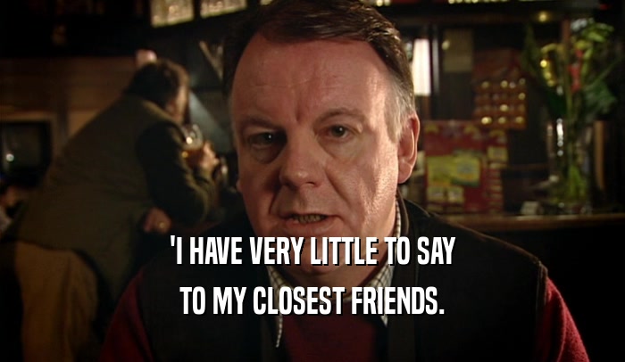 'I HAVE VERY LITTLE TO SAY TO MY CLOSEST FRIENDS. 