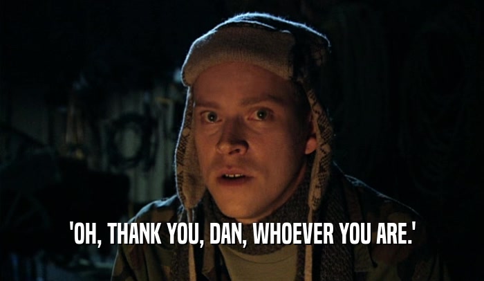 'OH, THANK YOU, DAN, WHOEVER YOU ARE.'  