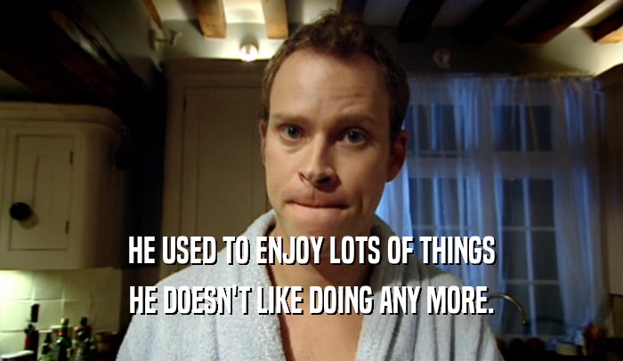 HE USED TO ENJOY LOTS OF THINGS HE DOESN'T LIKE DOING ANY MORE. 