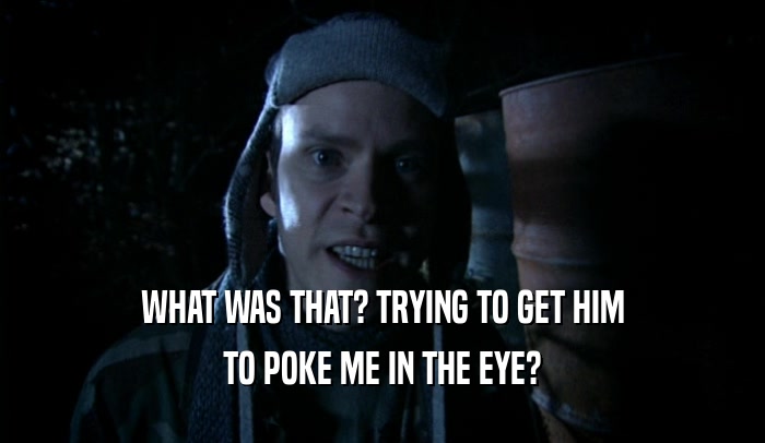 WHAT WAS THAT? TRYING TO GET HIM TO POKE ME IN THE EYE? 