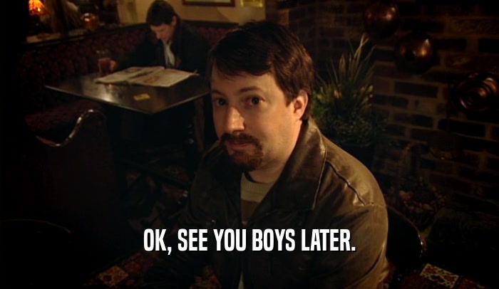 OK, SEE YOU BOYS LATER.  