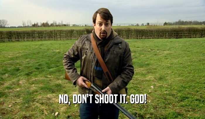 NO, DON'T SHOOT IT. GOD!
  