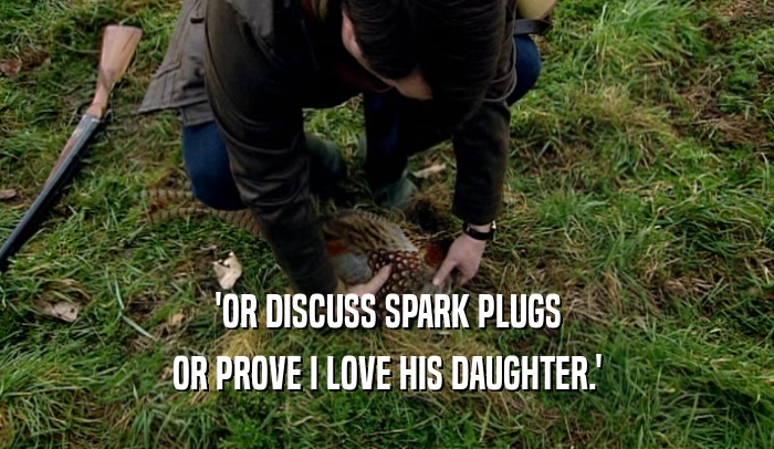 'OR DISCUSS SPARK PLUGS OR PROVE I LOVE HIS DAUGHTER.' 