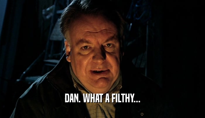 DAN. WHAT A FILTHY...  
