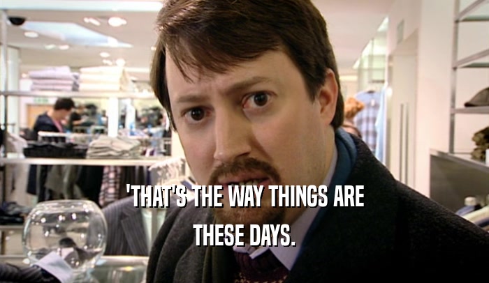 'THAT'S THE WAY THINGS ARE THESE DAYS. 