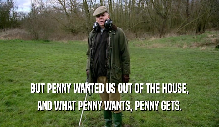 BUT PENNY WANTED US OUT OF THE HOUSE, AND WHAT PENNY WANTS, PENNY GETS. 