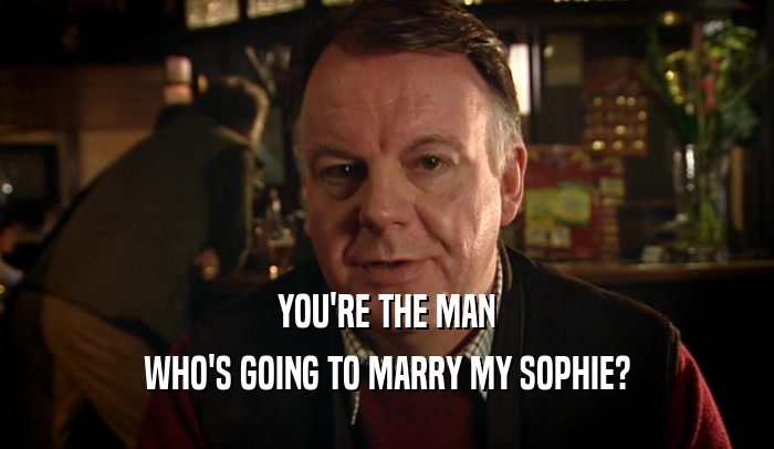 YOU'RE THE MAN WHO'S GOING TO MARRY MY SOPHIE? 