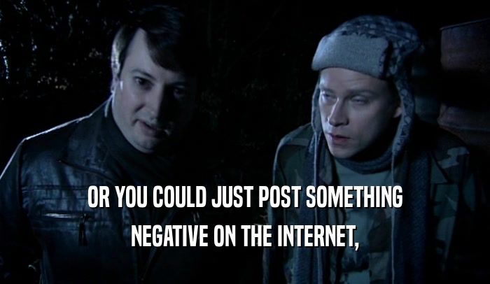 OR YOU COULD JUST POST SOMETHING
 NEGATIVE ON THE INTERNET,
 
