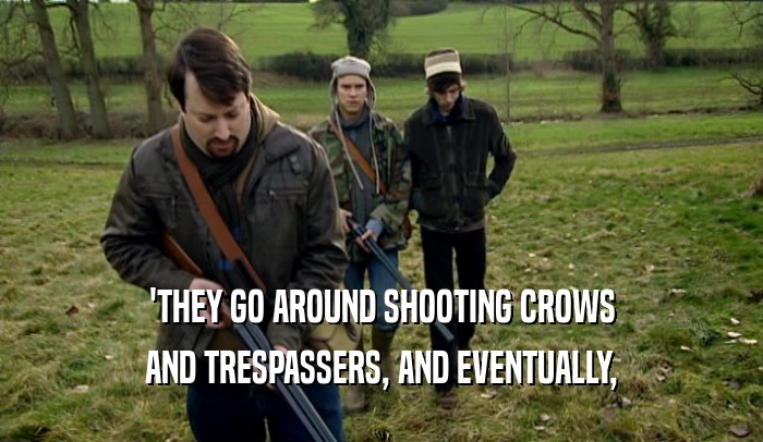 'THEY GO AROUND SHOOTING CROWS AND TRESPASSERS, AND EVENTUALLY, 