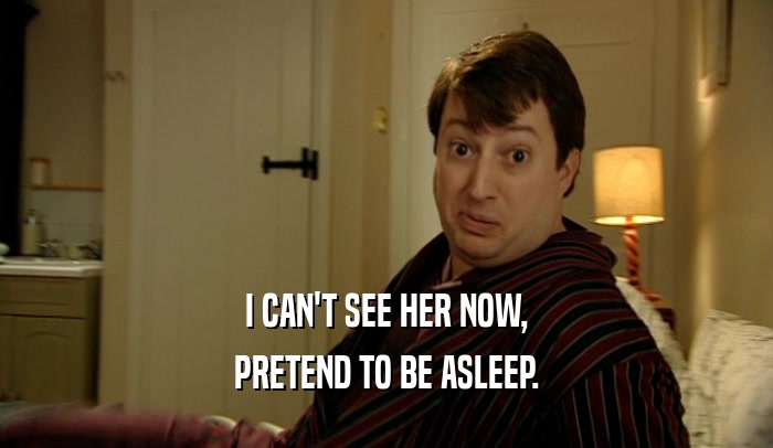 I CAN'T SEE HER NOW, PRETEND TO BE ASLEEP. 