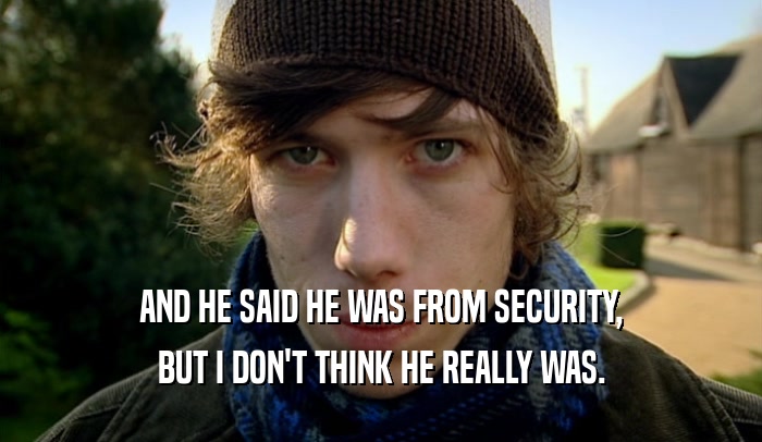 AND HE SAID HE WAS FROM SECURITY, BUT I DON'T THINK HE REALLY WAS. 