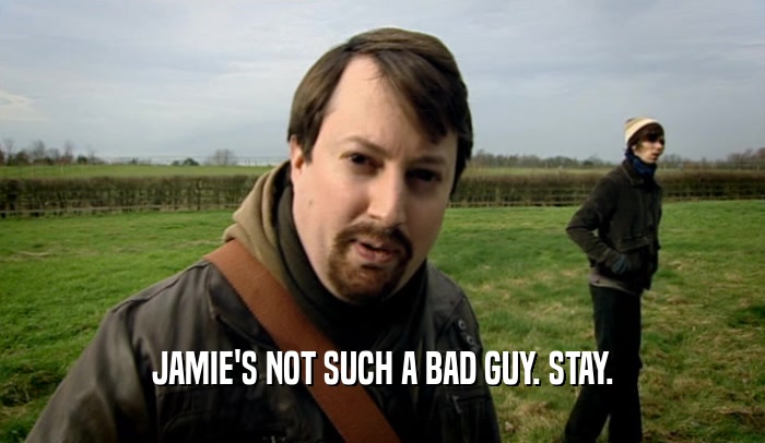 JAMIE'S NOT SUCH A BAD GUY. STAY.  