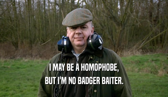 I MAY BE A HOMOPHOBE, BUT I'M NO BADGER BAITER. 