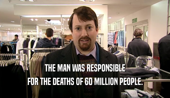 THE MAN WAS RESPONSIBLE FOR THE DEATHS OF 60 MILLION PEOPLE. 