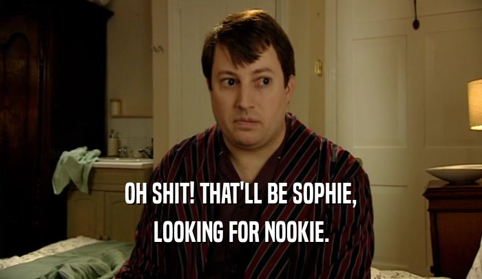 OH SHIT! THAT'LL BE SOPHIE, LOOKING FOR NOOKIE. 