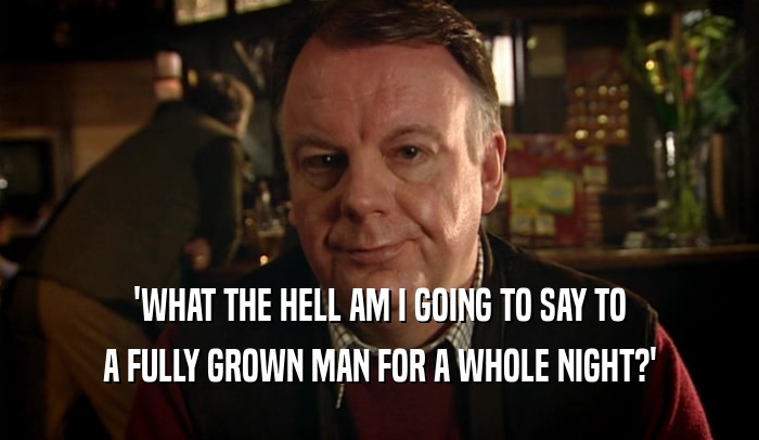 'WHAT THE HELL AM I GOING TO SAY TO A FULLY GROWN MAN FOR A WHOLE NIGHT?' 