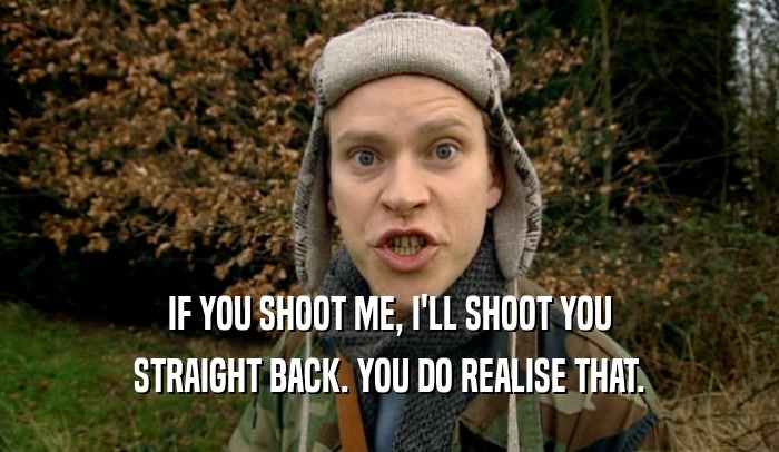 IF YOU SHOOT ME, I'LL SHOOT YOU STRAIGHT BACK. YOU DO REALISE THAT. 