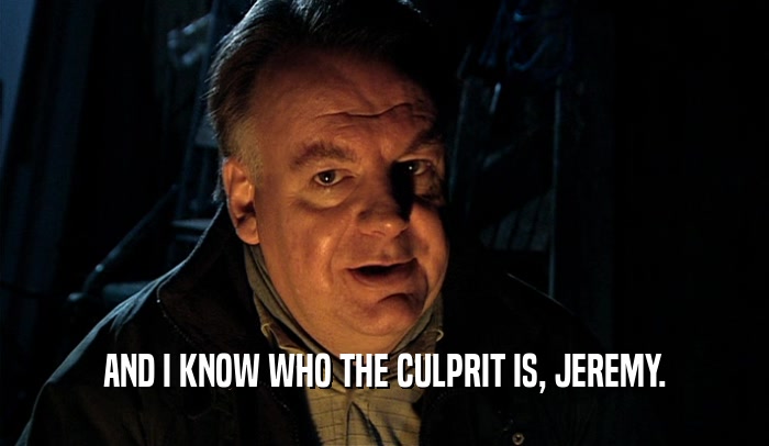 AND I KNOW WHO THE CULPRIT IS, JEREMY.  