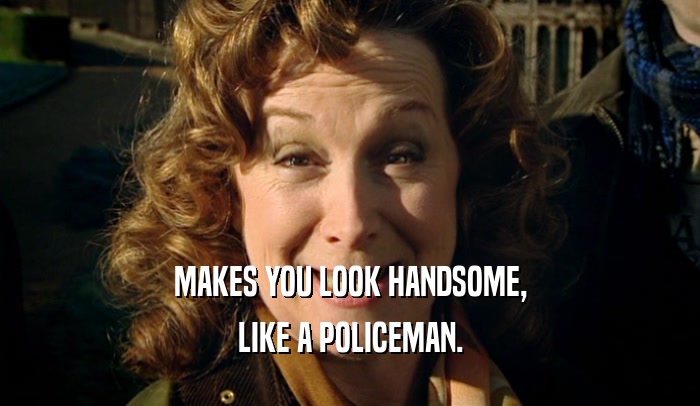 MAKES YOU LOOK HANDSOME, LIKE A POLICEMAN. 