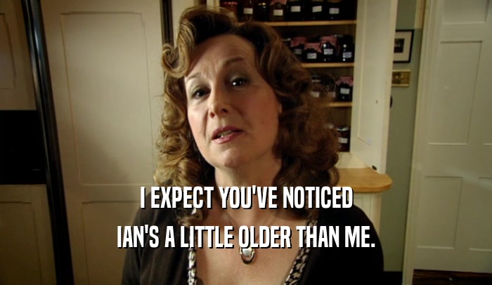 I EXPECT YOU'VE NOTICED IAN'S A LITTLE OLDER THAN ME. 