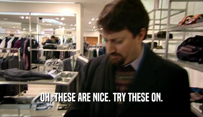 OH, THESE ARE NICE. TRY THESE ON.  