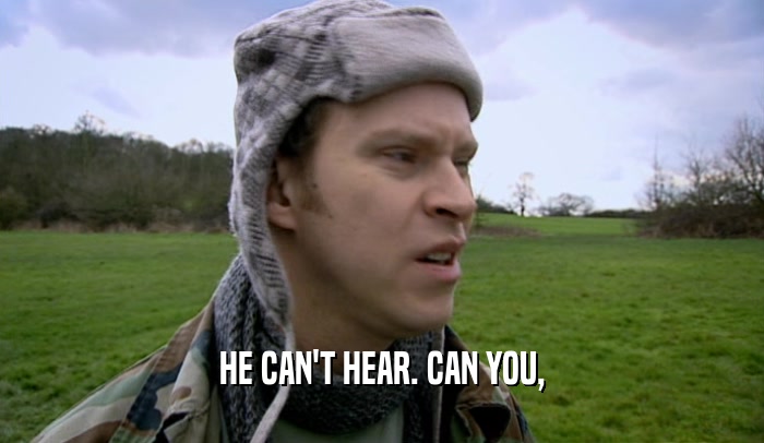 HE CAN'T HEAR. CAN YOU,  