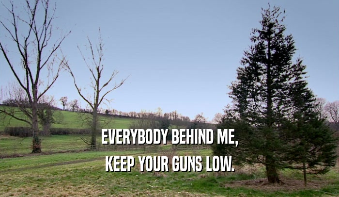 EVERYBODY BEHIND ME, KEEP YOUR GUNS LOW. 