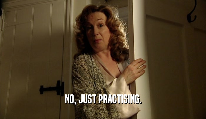 NO, JUST PRACTISING.  