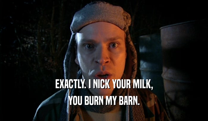 EXACTLY. I NICK YOUR MILK, YOU BURN MY BARN. 