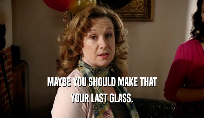 MAYBE YOU SHOULD MAKE THAT YOUR LAST GLASS. 