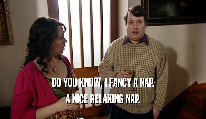 DO YOU KNOW, I FANCY A NAP. A NICE RELAXING NAP. 