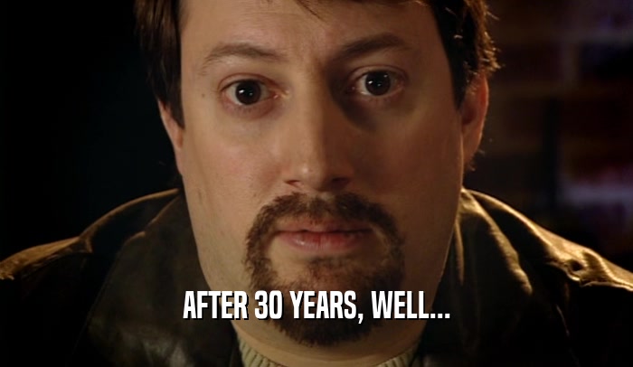 AFTER 30 YEARS, WELL...  