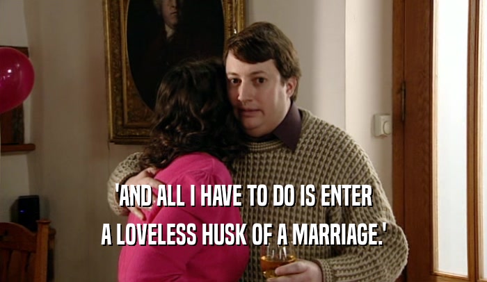 'AND ALL I HAVE TO DO IS ENTER A LOVELESS HUSK OF A MARRIAGE.' 