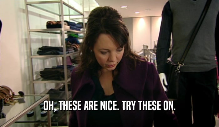 OH, THESE ARE NICE. TRY THESE ON.  