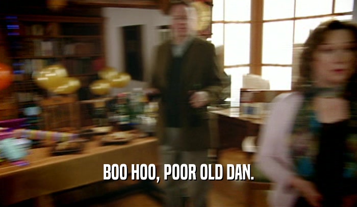 BOO HOO, POOR OLD DAN.  