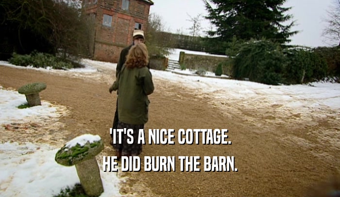 'IT'S A NICE COTTAGE. HE DID BURN THE BARN. 
