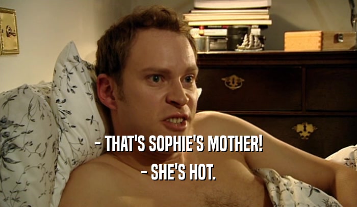 - THAT'S SOPHIE'S MOTHER!
 - SHE'S HOT.
 