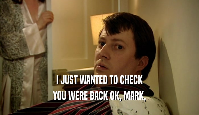 I JUST WANTED TO CHECK YOU WERE BACK OK, MARK, 