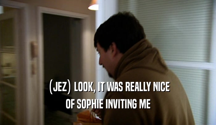 (JEZ) LOOK, IT WAS REALLY NICE OF SOPHIE INVITING ME 