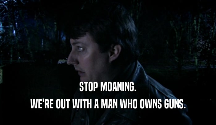STOP MOANING. WE'RE OUT WITH A MAN WHO OWNS GUNS. 