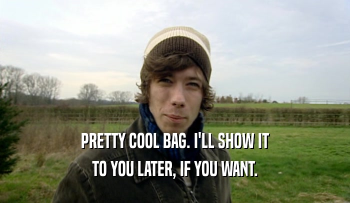 PRETTY COOL BAG. I'LL SHOW IT TO YOU LATER, IF YOU WANT. 