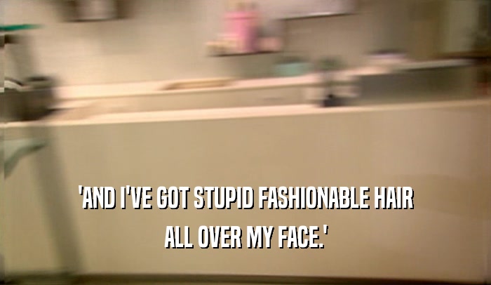 'AND I'VE GOT STUPID FASHIONABLE HAIR ALL OVER MY FACE.' 