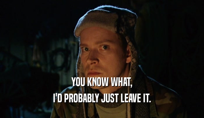 YOU KNOW WHAT, I'D PROBABLY JUST LEAVE IT. 