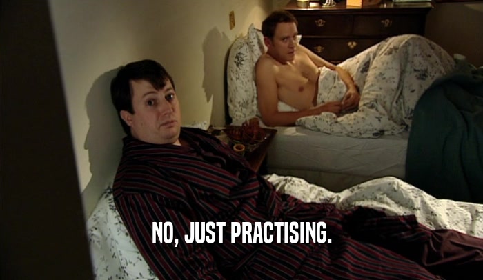 NO, JUST PRACTISING.  