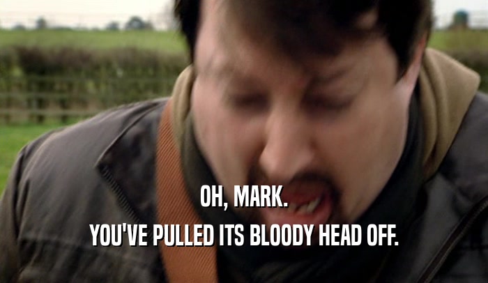 OH, MARK.
 YOU'VE PULLED ITS BLOODY HEAD OFF.
 