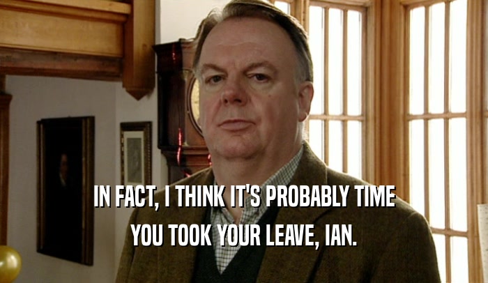 IN FACT, I THINK IT'S PROBABLY TIME YOU TOOK YOUR LEAVE, IAN. 