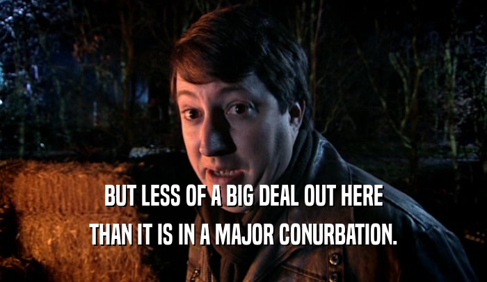 BUT LESS OF A BIG DEAL OUT HERE THAN IT IS IN A MAJOR CONURBATION. 