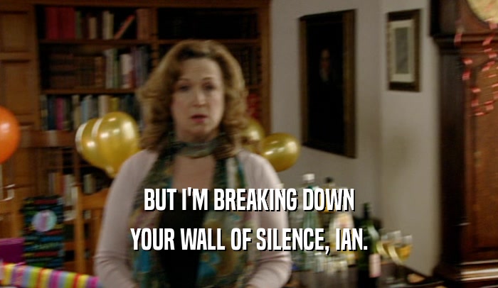 BUT I'M BREAKING DOWN
 YOUR WALL OF SILENCE, IAN.
 