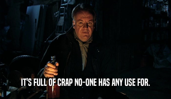 IT'S FULL OF CRAP NO-ONE HAS ANY USE FOR.  